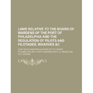 Laws relative to the Board of Wardens of the port of Philadelphia and the regulation of pilots and pilotages, wharves &c; also, rules and regulations of the Board Philadelphia. Port Wardens 9781130375701 Books