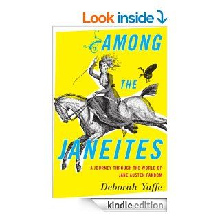 Among the Janeites A Journey Through the World of Jane Austen Fandom eBook Deborah Yaffe Kindle Store