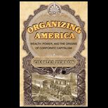 Organizing America  Wealth, Power, and the Origins of Corporate Capitalism
