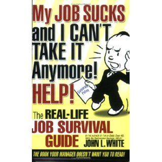 My JOB SUCKS and I CAN'T TAKE IT Anymore HELP John L White 9780974068794 Books