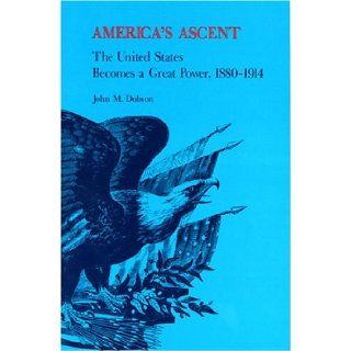 America's Ascent The United States Becomes a Great Power, 1880 1914 John M. Dobson 9780875805238 Books