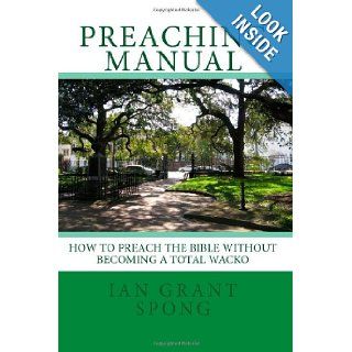 Preaching Manual How to Preach the Bible without becoming a Total Wacko Mr. Ian Grant Spong 9781442166172 Books