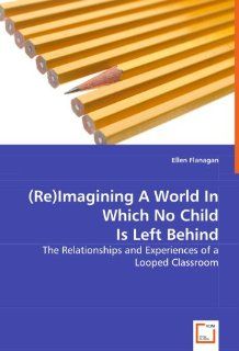 (Re)Imagining A World In Which No Child Is Left Behind The Relationships and Experiences of a Looped Classroom (9783639019681) Ellen Flanagan Books