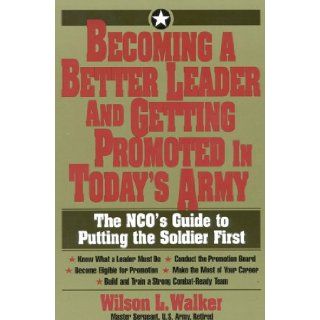 Becoming a Better Leader and Getting Promoted in Today's Army The NCO's Guide to Putting the Soldier First Wilson L. Walker 9781570230745 Books