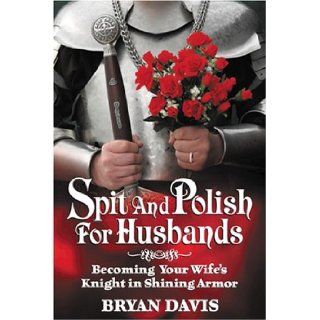 Spit and Polish for Husbands Becoming Your Wife's Knight in Shining Armor Bryan Davis 9780899571485 Books