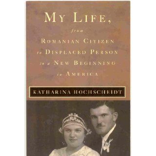 My Life, From Romanian Citizen to Displaced Person to a New Beginning in America Katharina Hochscheidt Books