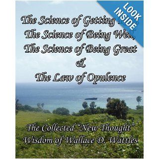 The Science of Getting Rich, The Science of Being Well, The Science of Being Great & The Law of Opulence The Collected "New Thought" Wisdom of Wallace D. Wattles Wallace D Wattles 9780982662465 Books