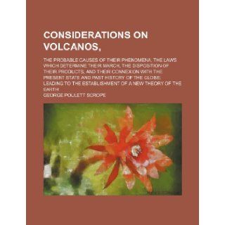 Considerations on Volcanos; The Probable Causes of Their Phenomena, the Laws Which Determine Their March, the Disposition of Their Products, and Their George Poulett Scrope 9781235783166 Books