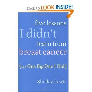 Five Lessons I Didn't Learn From Breast Cancer (And One BigOne I Did) Shelley Lewis 9780451223906 Books