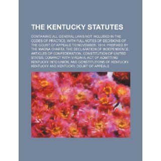 The Kentucky Statutes; Containing All General Laws Not Included in the Codes of Practice, with Full Notes of Decisions of the Court of Appeals to Nove Kentucky 9781236438164 Books