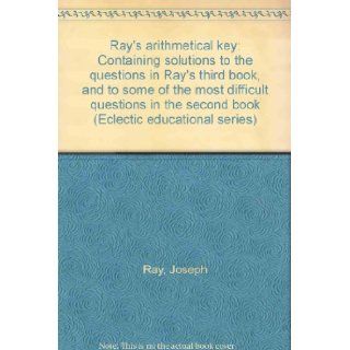 Ray's arithmetical key Containing solutions to the questions in Ray's third book, and to some of the most difficult questions in the second book (Eclectic educational series) Joseph Ray Books