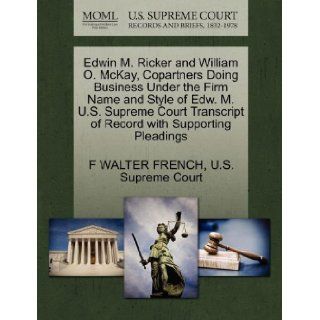 Edwin M. Ricker and William O. McKay, Copartners Doing Business Under the Firm Name and Style of Edw. M. U.S. Supreme Court Transcript of Record with Supporting Pleadings F WALTER FRENCH, U.S. Supreme Court 9781270398318 Books