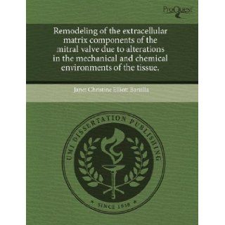 Remodeling of the extracellular matrix components of the mitral valve due to alterations in the mechanical and chemical environments of the tissue. Janet Christine Elliott Barzilla 9781243618559 Books