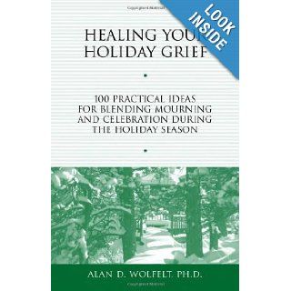 Healing Your Holiday Grief 100 Practical Ideas for Blending Mourning and Celebration During the Holiday Season (Healing Your Grieving Heart series) Alan D. Wolfelt PhD CT 9781879651487 Books