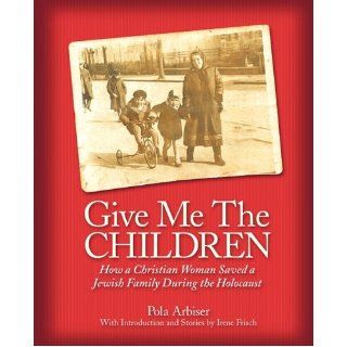 Give Me the Children How a Christian Woman Saved a Jewish Family During the Holocaust Pola Arbiser 9781450251808 Books