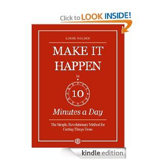 Make it Happen in Ten Minutes a Day The Simple, Lifesaving Method for Getting Things Done eBook Lorne Holden Kindle Store