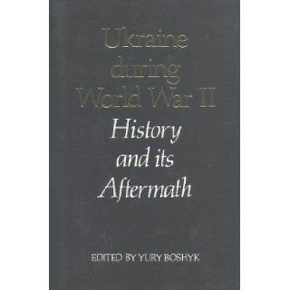 Ukraine During World War II History and Its Aftermath Yury Boshyk 9780920862360 Books