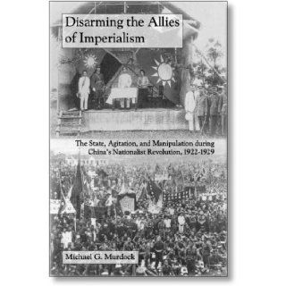 Disarming the Allies of Imperialism The State, Agitation, and Manipulation during China's Nationalist Revolution, 1922 1929 (The Cornell East Asia Series) Michael G. Murdock 9781885445315 Books