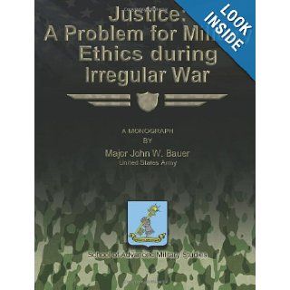 Justice A Problem for Military Ethics During Irregular War US Army, Major John W. Bauer, School of Advanced Military Studies 9781480023444 Books