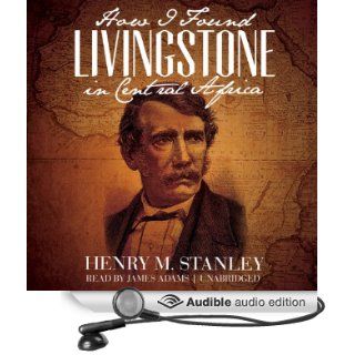 How I Found Livingstone in Central Africa (Audible Audio Edition) Henry M. Stanley, James Adams Books