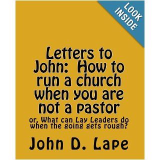 Letters to John How to Run a Church When you are Not a Pastor or What Can Lay Leaders Do when the Going Gets Rough? John D. Lape 9781453810774 Books