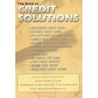 The Book of Credit Solutions (secured credit cards, pre approved instant credit, lowest rate credit cards, secrets in getting approved, consolidate debts, microloans, free credit reports, repair your credit, build your credit rating) published by W.S.M B