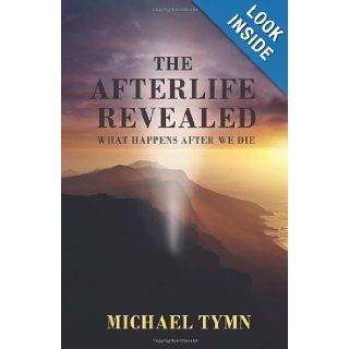 The Afterlife Revealed What Happens After We Die Michael Tymn 9781907661907 Books