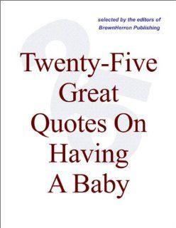 Twenty Five Great Quotes On Having A Baby    The Pleasures Of Parenting Editors of BrownHerron Books
