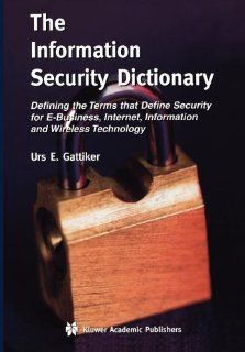 The Information Security Dictionary Defining the Terms that Define Security for E Business, Internet, Information and Wireless Technology (TheSeries in Engineering and Computer Science) Urs E. Gattiker 9781441954473 Books
