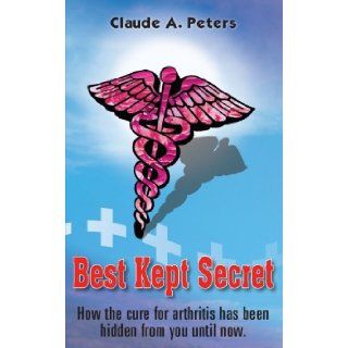 Best Kept Secret How the Cure for Arthritis has been hidden from you until now. Claude A. Peters 9781420804898 Books