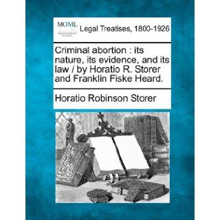 Criminal abortion its nature, its evidence, and its law / by Horatio R. Storer and Franklin Fiske Heard. Horatio Robinson Storer 9781240093519 Books