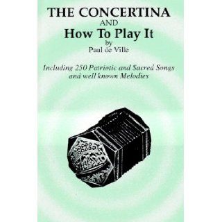 Concertina and How to Play It (Including 250 Patriotic and Sacred Songs and well known Melodies) Paul de Ville 0798408001599 Books