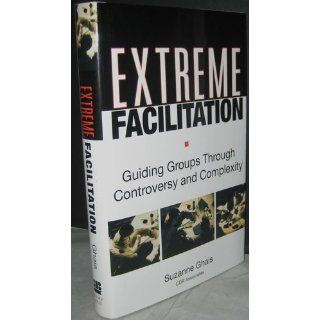Extreme Facilitation Guiding Groups Through Controversy and Complexity Suzanne Ghais 9780787975937 Books