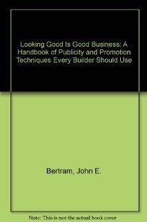 Looking Good Is Good Business A Handbook of Publicity and Promotion Techniques Every Builder Should Use (9780867183795) John E. Bertram Books
