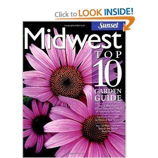 Midwest Top 10 Garden Guide The 10 Best Roses, 10 Best Trees  the 10 Best of Everything You Need   The Plants Most Likely to Thrive in Your Garden  Most Important Tasks in the Garden Each Month Editors of Sunset Books Books