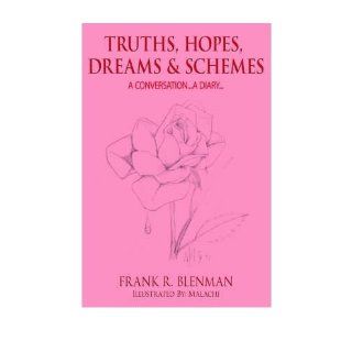 [ [ [ Truths, Hopes, Dreams and Schemes A Conversationa Diary[ TRUTHS, HOPES, DREAMS AND SCHEMES A CONVERSATIONA DIARYBY Blenman, Frank R. ( Author ) May 01 2006[ TRUTHS, HOPES, DREAMS AND SCHEMES A CONVERSATIONA DIARY[ TRUTHS, HOPES, DREAMS AND SCHEMES
