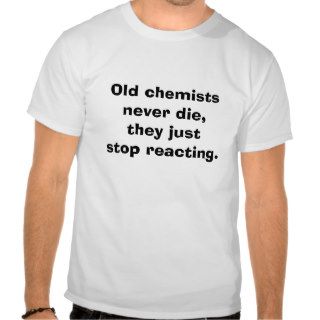 Old chemistsnever die,they juststop reacting. t shirts