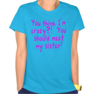 You think I'm crazy you should meet my sister Shirt