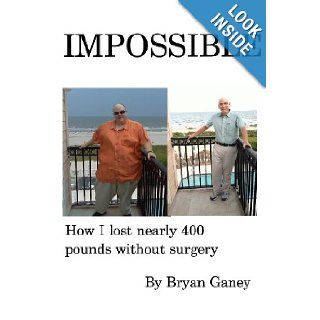 IMPOSSIBLE How I Lost Nearly 400 Pounds Without Surgery Bryan Ganey 9781491058046 Books