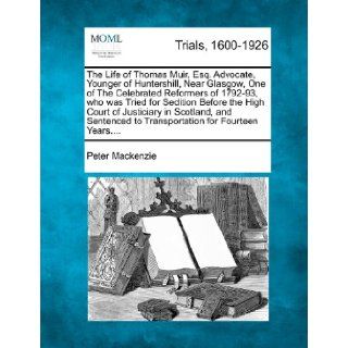 The Life of Thomas Muir, Esq. Advocate, Younger of Huntershill, Near Glasgow, One of The Celebrated Reformers of 1792 93, who was Tried for Seditionto Transportation for Fourteen Years. Peter Mackenzie 9781275076402 Books