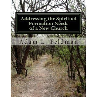 Addressing the Spiritual Formation Needs of a New Church Current Realities, Future Opportunities and Formative Curriculum Adam L. Feldman 9781475038699 Books