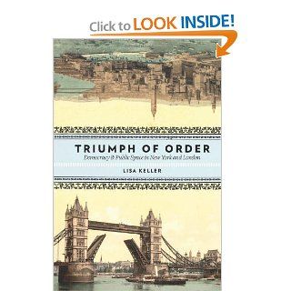 Triumph of Order Democracy and Public Space in New York and London (Columbia History of Urban Life) (9780231146739) Lisa Keller Books