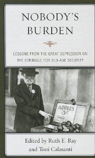 Nobody's Burden Lessons from the Great Depression on the Struggle for Old Age Security Ruth E. Ray, Toni Calasanti, Chasity Bailey Fakhoury, Sherylyn H. Briller, Elizabeth Edson Chapleski, Shu hui Sophy Cheng, Heather E. Dillaway, Mary E. Durocher, J