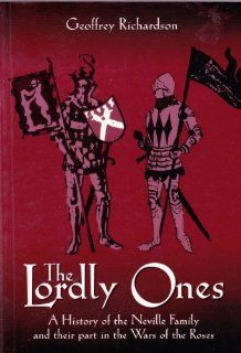 The Lordly Ones A History of the Neville Family and Their Part in the Wars of the Roses Geoffrey Richardson, Terry Brown, Roy Barton 9780952762126 Books