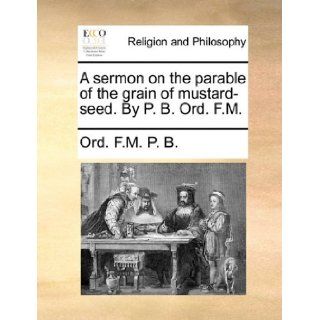 A sermon on the parable of the grain of mustard seed. By P. B. Ord. F.M. Ord. F.M. P. B. 9781171165378 Books
