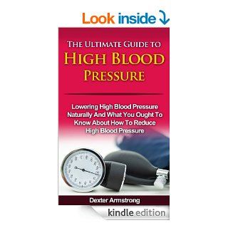 The Ultimate Guide to High Blood Pressure Lowering High Blood Pressure Naturally and What You Ought To Know About How To Reduce High Blood Pressure (home health care) eBook Dexter Armstrong Kindle Store