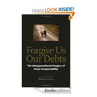 Forgive Us Our Debts The Intergenerational Dangers of Fiscal Irresponsibility eBook Andrew L. Yarrow Kindle Store