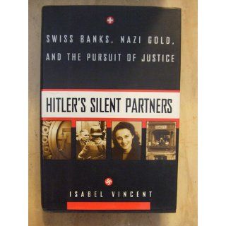 Hitler's Silent Partners Swiss Banks, Nazi Gold, And The Pursuit Of Justice Isabel Vincent 9780688154257 Books