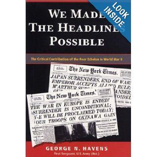 We Made the Headlines Possible The Critical Contribution of the Rear Echelon in World War II George N. Havens 9781929774159 Books