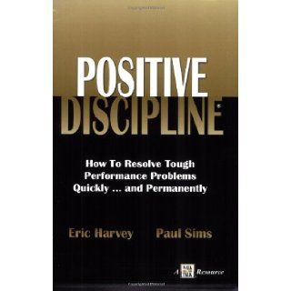 Positive Discipline How to Resolve Tough Performance Problems Quicklyand Permanently Eric Harvey, Paul Sims 9781885228628 Books